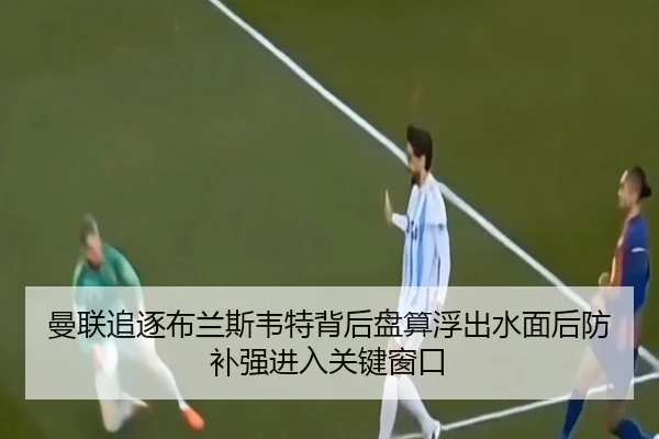 曼联追逐布兰斯韦特背后盘算浮出水面后防补强进入关键窗口（mkty）